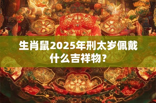生肖鼠2025年刑太岁佩戴什么吉祥物？