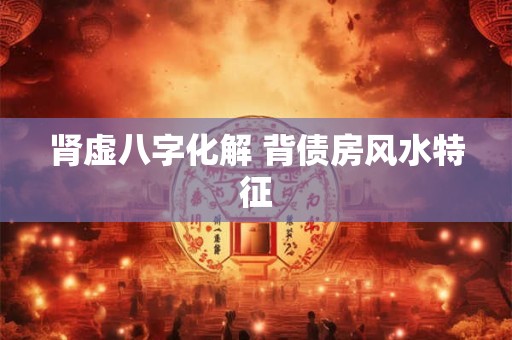 肾虚八字化解 背债房风水特征