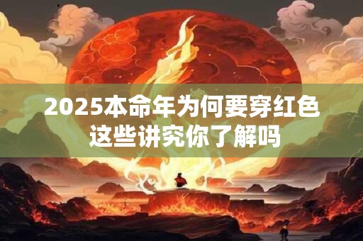 2025本命年为何要穿红色 这些讲究你了解吗