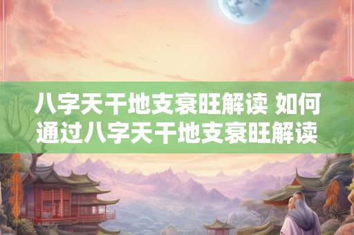 八字天干地支衰旺解读 如何通过八字天干地支衰旺解读人的命运