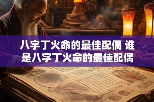 八字丁火命的最佳配偶 谁是八字丁火命的最佳配偶