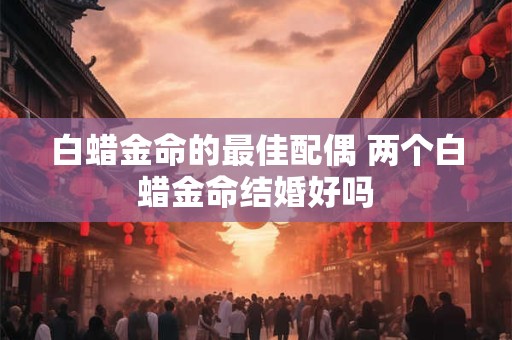 白蜡金命的最佳配偶 两个白蜡金命结婚好吗