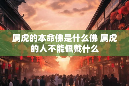 属虎的本命佛是什么佛 属虎的人不能佩戴什么 属虎的本命佛是什么佛 属虎的人不能佩戴什么