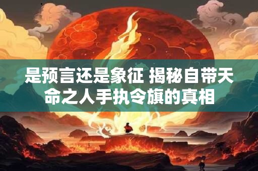 是预言还是象征 揭秘自带天命之人手执令旗的真相