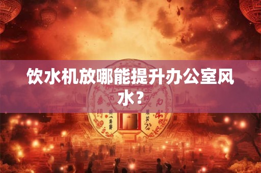 饮水机放哪能提升办公室风水？