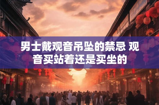 男士戴观音吊坠的禁忌 观音买站着还是买坐的