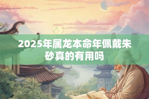 2025年属龙本命年佩戴朱砂真的有用吗