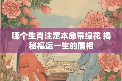 哪个生肖注定本命带绿花 揭秘福运一生的属相