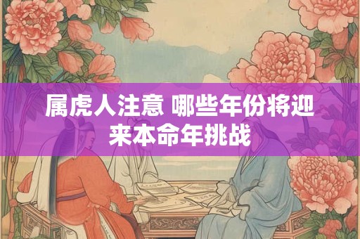 属虎人注意 哪些年份将迎来本命年挑战