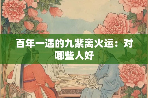 百年一遇的九紫离火运：对哪些人好