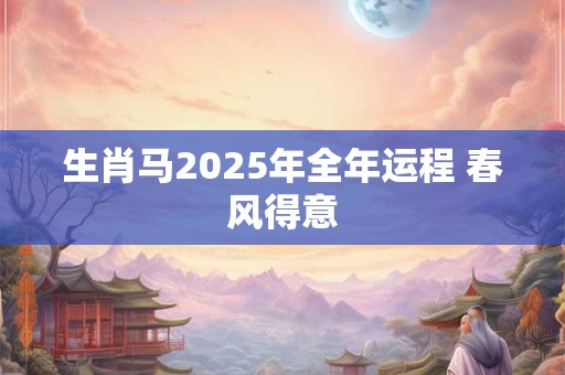 生肖马2025年全年运程 春风得意