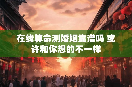 在线算命测婚姻靠谱吗 或许和你想的不一样