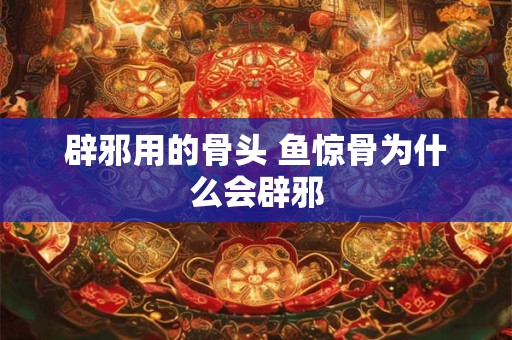 辟邪用的骨头 鱼惊骨为什么会辟邪