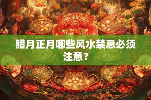 腊月正月哪些风水禁忌必须注意？