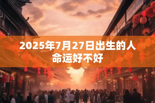 2025年7月27日出生的人命运好不好