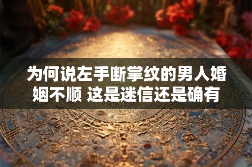 为何说左手断掌纹的男人婚姻不顺 这是迷信还是确有其事 为何说左手断掌纹的男人婚姻不顺 这是迷信还是确有其事