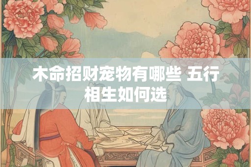 木命招财宠物有哪些 五行相生如何选