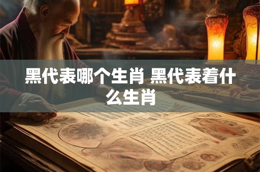 黑代表哪个生肖 黑代表着什么生肖