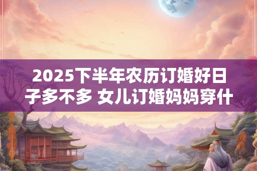 2025下半年农历订婚好日子多不多 女儿订婚妈妈穿什么衣服