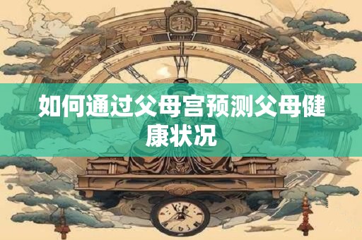 如何通过父母宫预测父母健康状况