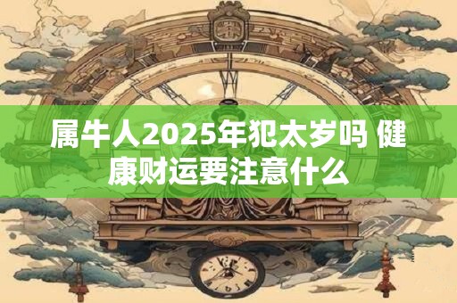 属牛人2025年犯太岁吗 健康财运要注意什么