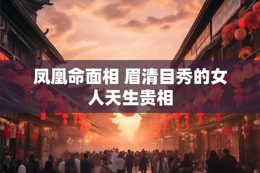 凤凰命面相 眉清目秀的女人天生贵相