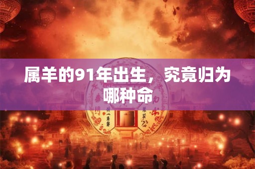 属羊的91年出生，究竟归为哪种命
