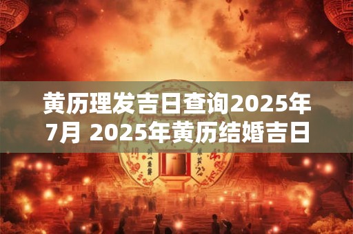黄历理发吉日查询2025年7月 2025年黄历结婚吉日