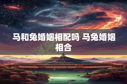 马和兔婚姻相配吗 马兔婚姻相合