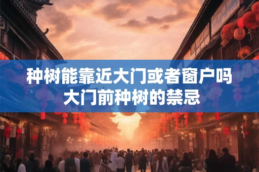 种树能靠近大门或者窗户吗 大门前种树的禁忌 种树能靠近大门或者窗户吗 大门前种树的禁忌