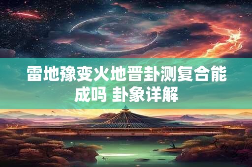 雷地豫变火地晋卦测复合能成吗 卦象详解