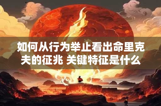 如何从行为举止看出命里克夫的征兆 关键特征是什么