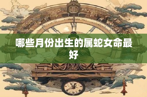 哪些月份出生的属蛇女命最好