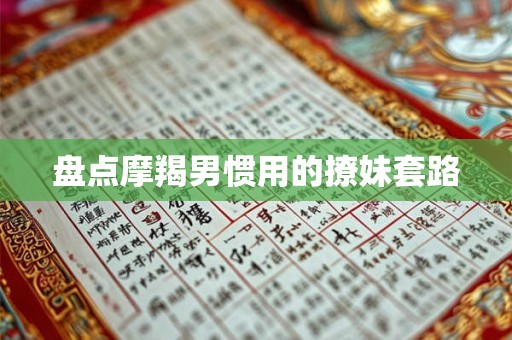 盘点摩羯男惯用的撩妹套路 盘点摩羯男惯用的撩妹套路