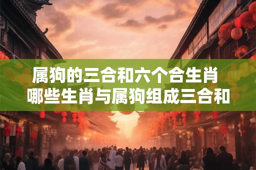 属狗的三合和六个合生肖 哪些生肖与属狗组成三合和六个合