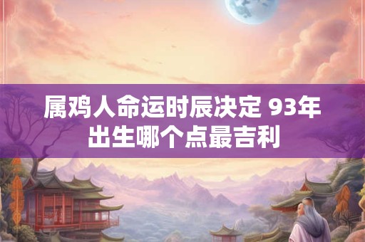 属鸡人命运时辰决定 93年出生哪个点最吉利