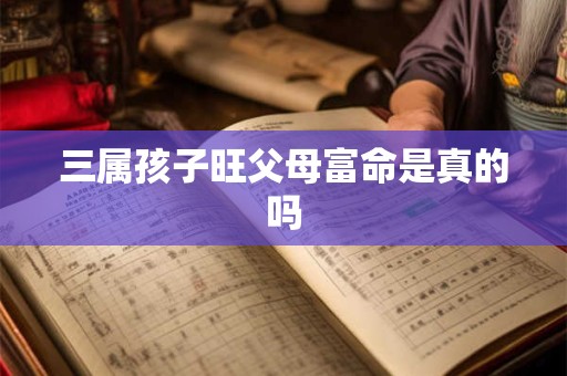 三属孩子旺父母富命是真的吗