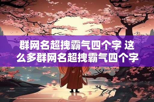 群网名超拽霸气四个字 这么多群网名超拽霸气四个字到底选哪个