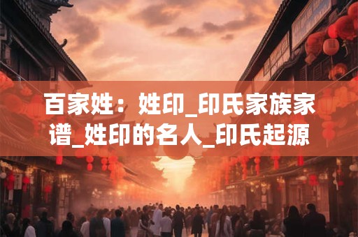 百家姓：姓印_印氏家族家谱_姓印的名人_印氏起源