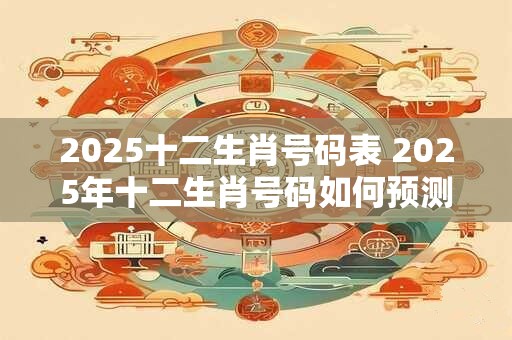 2025十二生肖号码表 2025年十二生肖号码如何预测