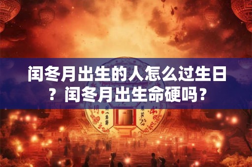 闰冬月出生的人怎么过生日？闰冬月出生命硬吗？