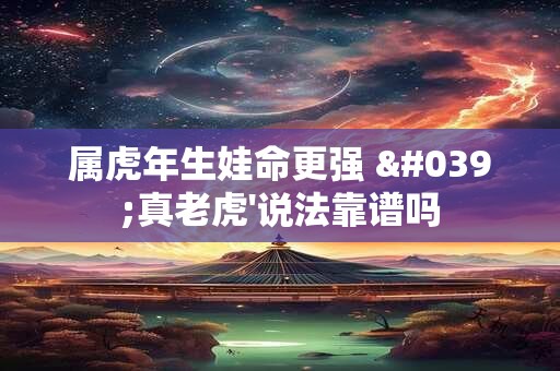 属虎年生娃命更强 '真老虎'说法靠谱吗