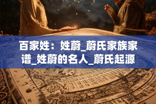 百家姓:姓蔚_蔚氏家族家谱_姓蔚的名人_蔚氏起源 百家姓:姓蔚_蔚氏家族家谱_姓蔚的名人_蔚氏起源