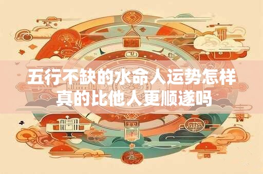 详细阅读:五行不缺的水命人运势怎样 真的比他人更顺遂吗 五行不缺的水命人运势怎样 真的比他人更顺遂吗