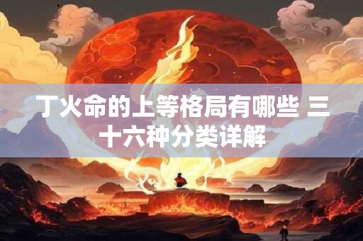 丁火命的上等格局有哪些 三十六种分类详解