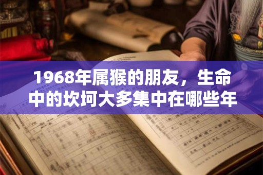 详细阅读:1968年属猴的朋友,生命中的坎坷大多集中在哪些年份 1968年属猴的朋友,生命中的坎坷大多集中在哪些年份