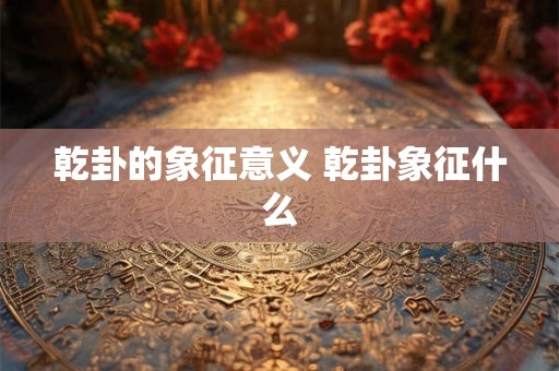乾卦的象征意义 乾卦象征什么