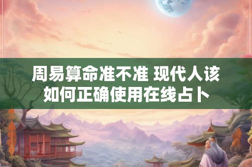 周易算命准不准 现代人该如何正确使用在线占卜