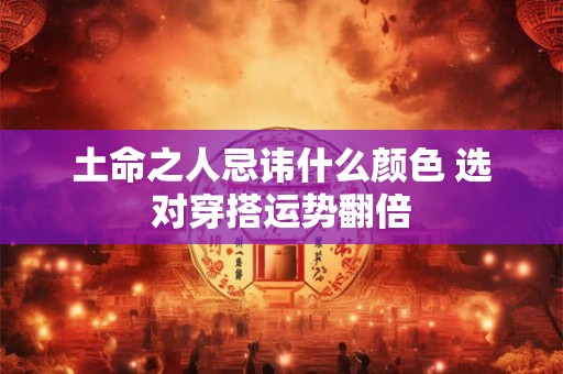 土命之人忌讳什么颜色 选对穿搭运势翻倍