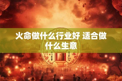 火命做什么行业好 适合做什么生意